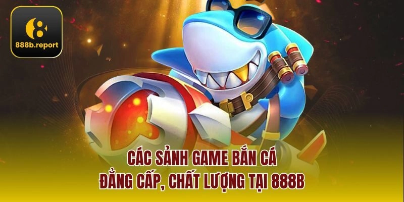 Các sảnh game bắn cá đẳng cấp, chất lượng tại 888b