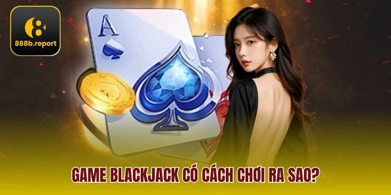 Game blackjack có cách chơi ra sao?