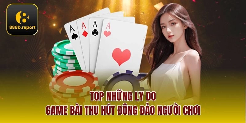 Top những ly do game bài thu hút đông đảo người chơi