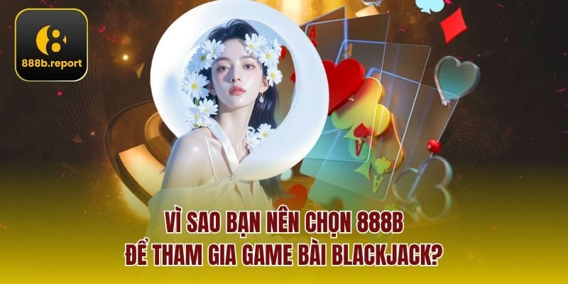 Vì sao bạn nên chọn 888b để tham gia game bài blackjack?